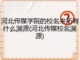 河北传媒学院的校名来历有什么渊源(河北传媒校名渊源)