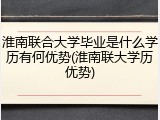 淮南联合大学毕业是什么学历有何优势(淮南联大学历优势)