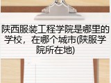 陕西服装工程学院是哪里的学校，在哪个城市(陕服学院所在地)