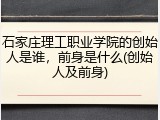石家庄理工职业学院的创始人是谁，前身是什么(创始人及前身)