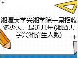 湘潭大学兴湘学院一届招收多少人，最近几年(湘潭大学兴湘招生人数)