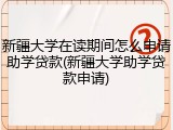 新疆大学在读期间怎么申请助学贷款(新疆大学助学贷款申请)