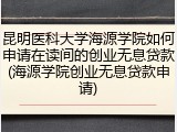昆明医科大学海源学院如何申请在读间的创业无息贷款(海源学院创业无息贷款申请)