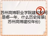 苏州高博职业学院建校时间是哪一年，什么历史背景(苏州高博建校年份)