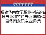 福建华南女子职业学院的普通专业和特色专业详解(福建华南女职专业解析)