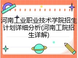 河南工业职业技术学院招生计划详细分析(河南工院招生详解)