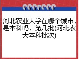 河北农业大学在哪个城市，是本科吗，第几批(河北农大本科批次)