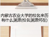 内蒙古农业大学的校名来历有什么渊源(校名渊源何在)