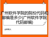 广州软件学院的院校代码和邮编是多少(广州软件学院代码邮编)