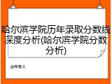 哈尔滨学院历年录取分数线深度分析(哈尔滨学院分数分析)