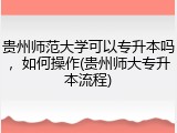 贵州师范大学可以专升本吗，如何操作(贵州师大专升本流程)