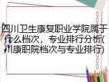 四川卫生康复职业学院属于什么档次，专业排行分析(川康职院档次与专业排行)