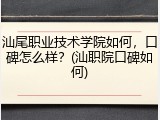 汕尾职业技术学院如何，口碑怎么样？(汕职院口碑如何)
