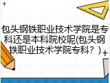 包头钢铁职业技术学院是专科还是本科院校呢(包头钢铁职业技术学院专科？)