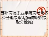 苏州高博职业学院高考需多少分能录取呢(高博职院录取分数线)