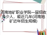 河南地矿职业学院一届招收多少人，最近几年(河南地矿近年招生规模)