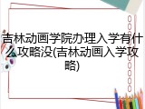 吉林动画学院办理入学有什么攻略没(吉林动画入学攻略)