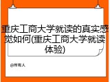 重庆工商大学就读的真实感觉如何(重庆工商大学就读体验)