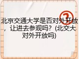 北京交通大学是否对外开放，让进去参观吗？(北交大对外开放吗)