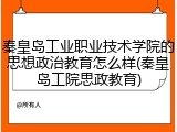秦皇岛工业职业技术学院的思想政治教育怎么样(秦皇岛工院思政教育)