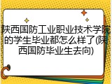 陕西国防工业职业技术学院的学生毕业都怎么样了(陕西国防毕业生去向)