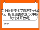 汉中职业技术学院对外开放吗，能否进去参观(汉中职院对外开放吗)