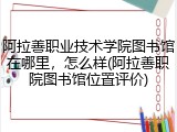 阿拉善职业技术学院图书馆在哪里，怎么样(阿拉善职院图书馆位置评价)