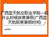 广西蓝天航空职业学院一般什么时候放寒暑假(广西蓝天航院寒暑假时间)