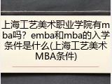 上海工艺美术职业学院有mba吗？emba和mba的入学条件是什么(上海工艺美术MBA条件)