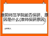 淮阴师范学院能否保研，原因是什么(淮师保研原因)