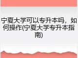 宁夏大学可以专升本吗，如何操作(宁夏大学专升本指南)