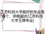江苏科技大学最好的专业是哪个，详细阐述(江苏科技大学王牌专业)
