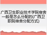广西卫生职业技术学院宿舍一般是怎么分配的(广西卫职院宿舍分配方式)