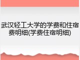 武汉轻工大学的学费和住宿费明细(学费住宿明细)