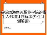 安徽绿海商务职业学院的招生人数和计划解读(招生计划解读)