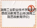 湖南工业职业技术学院的思想政治教育怎么样(湖南工院思政教育评价)