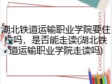 湖北铁道运输职业学院要住校吗，是否能走读(湖北铁道运输职业学院走读吗)