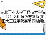 湖北工业大学工程技术学院一般什么时候放寒暑假(湖工大工程学院寒暑假时间)