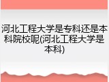 河北工程大学是专科还是本科院校呢(河北工程大学是本科)