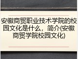 安徽商贸职业技术学院的校园文化是什么，简介(安徽商贸学院校园文化)