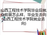 山西工程技术学院毕业后就业前景怎么样，毕业生去向(山西工程技术学院就业去向)