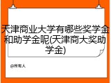 天津商业大学有哪些奖学金和助学金呢(天津商大奖助学金)