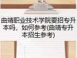 曲靖职业技术学院要招专升本吗，如何参考(曲靖专升本招生参考)