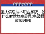 重庆信息技术职业学院一般什么时候放寒暑假(寒暑假放假时间)