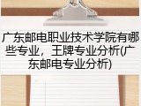 广东邮电职业技术学院有哪些专业，王牌专业分析(广东邮电专业分析)