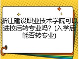 浙江建设职业技术学院可以进校后转专业吗？(入学后能否转专业)