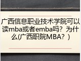 广西信息职业技术学院可以读mba或者emba吗？为什么(广西职院MBA？)