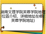 湖南文理学院芙蓉学院地理位置介绍，详细地址在哪(芙蓉学院地址)
