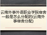 云南外事外语职业学院宿舍一般是怎么分配的(云南外事宿舍分配)