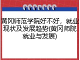 黄冈师范学院好不好，就业现状及发展趋势(黄冈师院就业与发展)